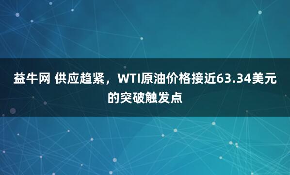 益牛网 供应趋紧,WTI原油价格接近63.34美元的突破触发点