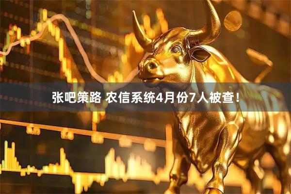 张吧策路 农信系统4月份7人被查!