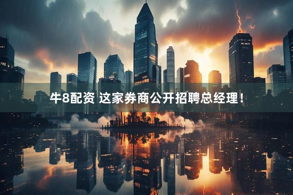牛8配资 这家券商公开招聘总经理!