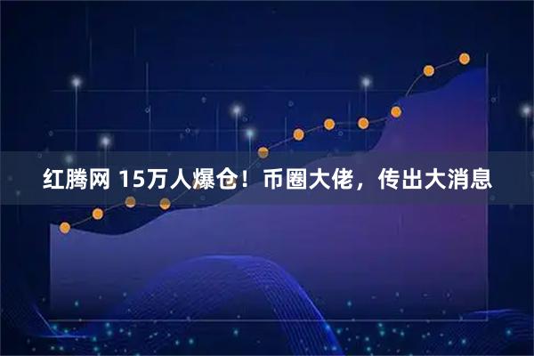 红腾网 15万人爆仓!币圈大佬,传出大消息