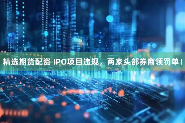 精选期货配资 IPO项目违规,两家头部券商领罚单!