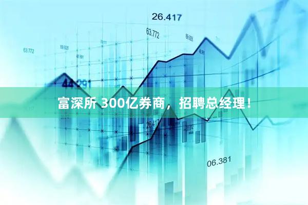 富深所 300亿券商,招聘总经理!