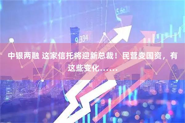 中银两融 这家信托将迎新总裁!民营变国资,有这些变化……