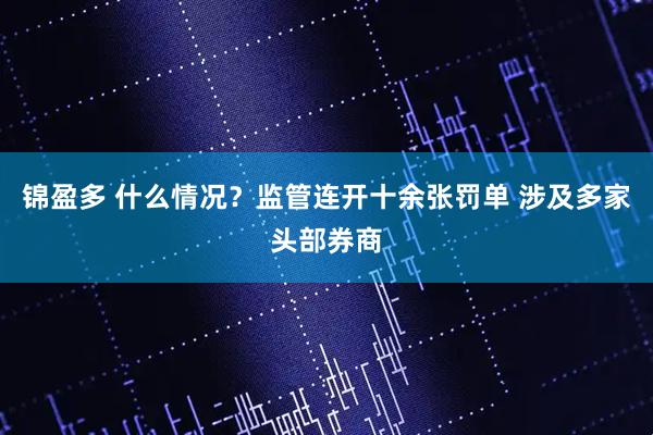 锦盈多 什么情况?监管连开十余张罚单 涉及多家头部券商