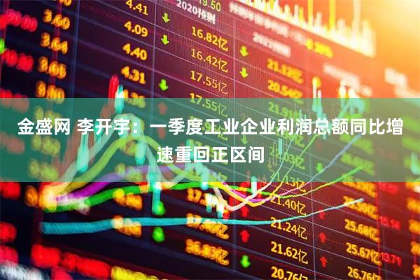 金盛网 李开宇:一季度工业企业利润总额同比增速重回正区间