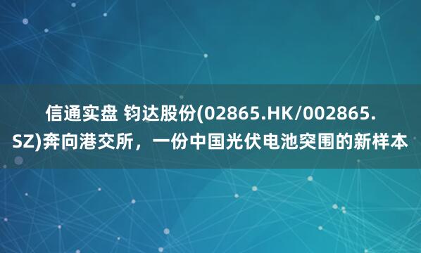 信通实盘 钧达股份(02865.HK/002865.SZ)奔向港交所,一份中国光伏电池突围的新样本