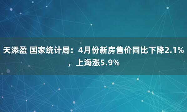天添盈 国家统计局:4月份新房售价同比下降2.1%,上海涨5.9%