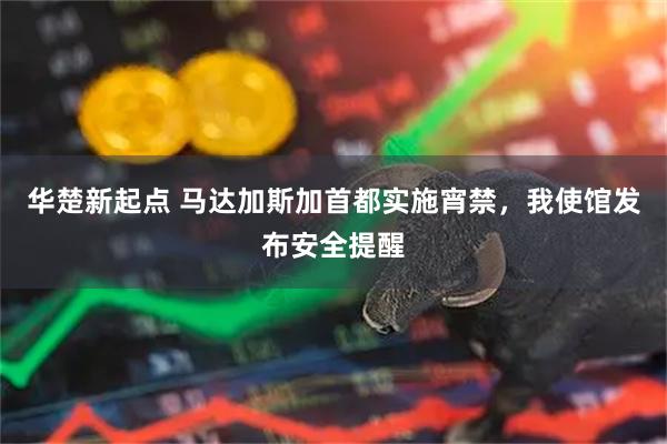 华楚新起点 马达加斯加首都实施宵禁,我使馆发布安全提醒