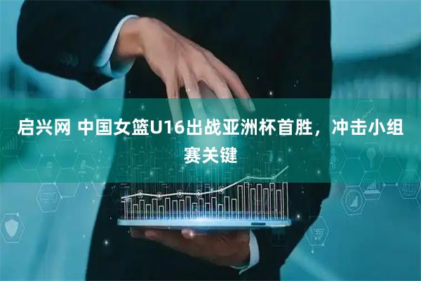 启兴网 中国女篮U16出战亚洲杯首胜,冲击小组赛关键