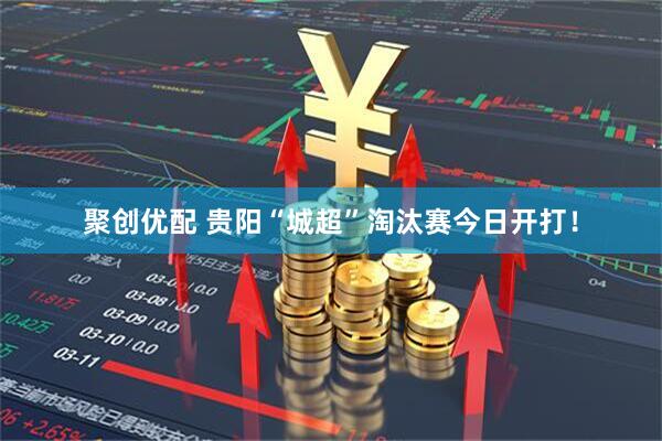 聚创优配 贵阳“城超”淘汰赛今日开打!