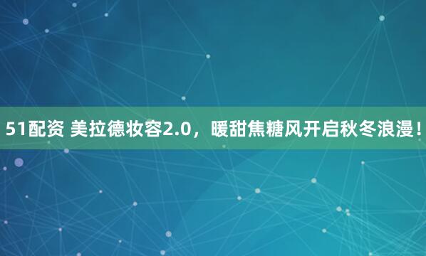 51配资 美拉德妆容2.0,暖甜焦糖风开启秋冬浪漫!