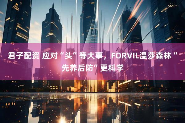 君子配资 应对“头”等大事,FORVIL温莎森林“先养后防”更科学