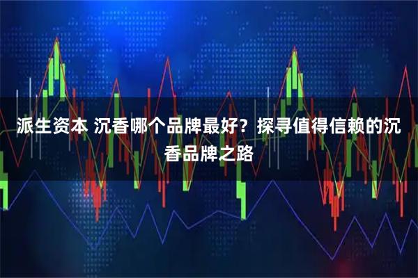 派生资本 沉香哪个品牌最好?探寻值得信赖的沉香品牌之路