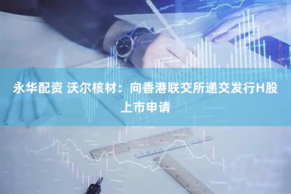 永华配资 沃尔核材:向香港联交所递交发行H股上市申请