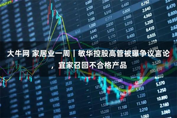 大牛网 家居业一周|敏华控股高管被曝争议言论,宜家召回不合格产品