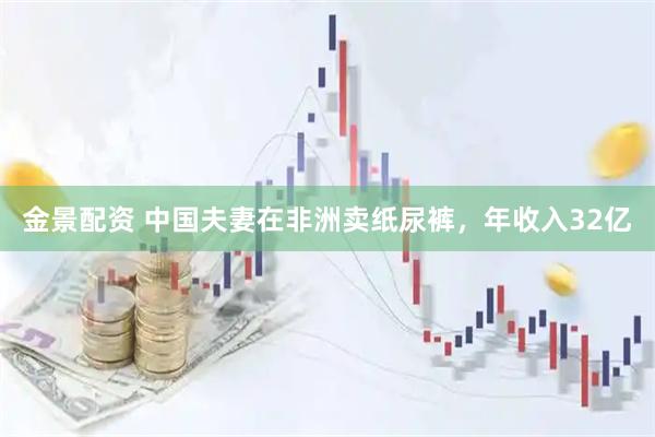 金景配资 中国夫妻在非洲卖纸尿裤，年收入32亿