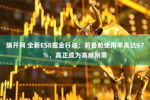 旗开网 全新ES8掘金行动:前备舱使用率高达97%,真正成为高频刚需