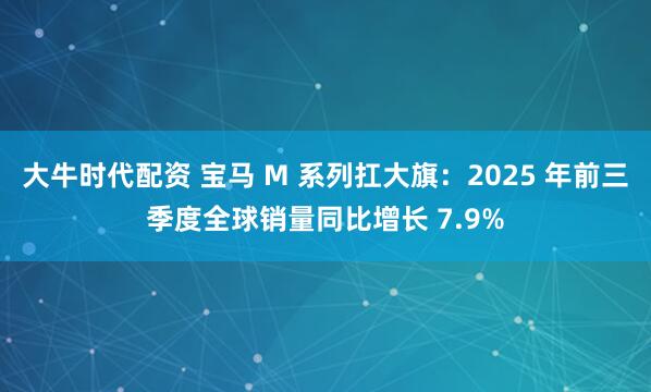 大牛时代配资 宝马 M 系列扛大旗：2025 年前三季度全球销量同比增长 7.9%