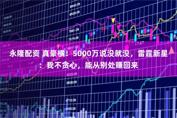 永隆配资 真豪横！5000万说没就没，雷霆新星：我不贪心，能从别处赚回来