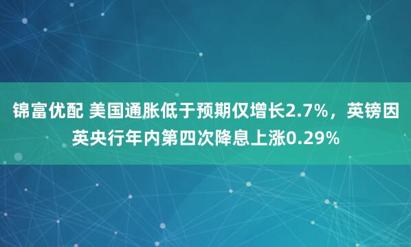 锦富优配 美国通胀低于预期仅增长2.7%，英镑因英央行年内第四次降息上涨0.29%