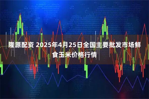 隆源配资 2025年4月25日全国主要批发市场鲜食玉米价格行情