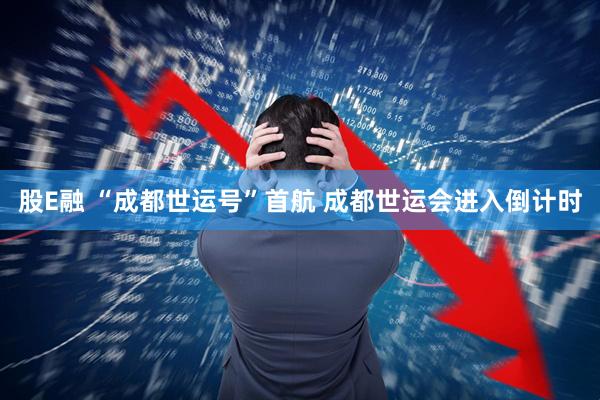 股E融 “成都世运号”首航 成都世运会进入倒计时