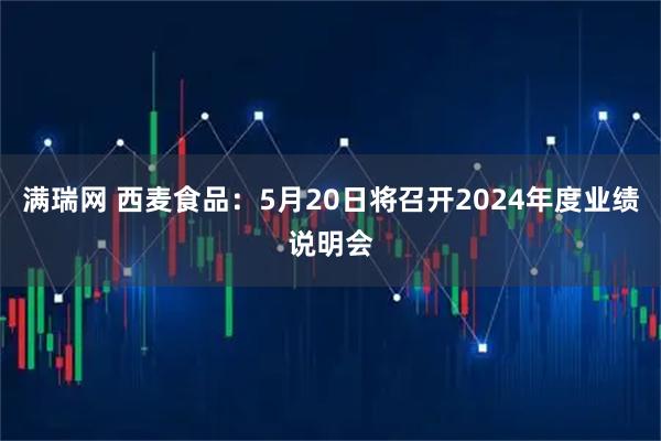 满瑞网 西麦食品：5月20日将召开2024年度业绩说明会