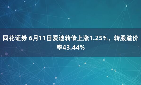同花证券 6月11日爱迪转债上涨1.25%,转股溢价率43.44%