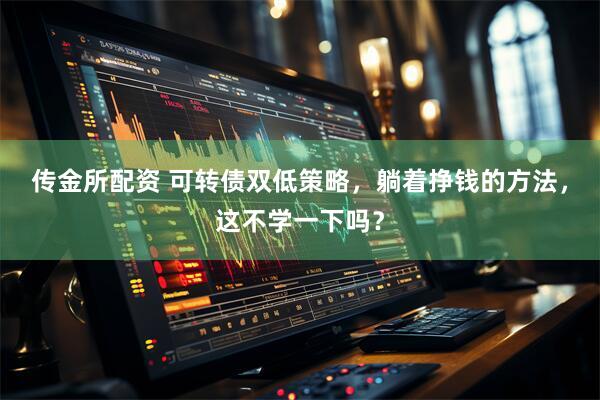 传金所配资 可转债双低策略，躺着挣钱的方法，这不学一下吗？