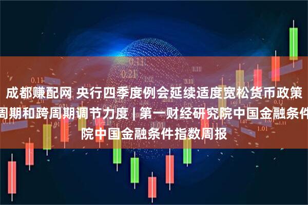 成都赚配网 央行四季度例会延续适度宽松货币政策，加大逆周期和跨周期调节力度 | 第一财经研究院中国金融条件指数周报