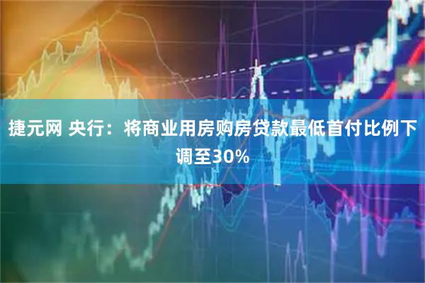 捷元网 央行：将商业用房购房贷款最低首付比例下调至30%