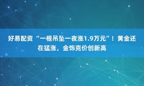 好易配资 “一根吊坠一夜涨1.9万元”！黄金还在猛涨，金饰克价创新高