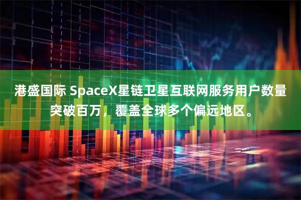 港盛国际 SpaceX星链卫星互联网服务用户数量突破百万，覆盖全球多个偏远地区。