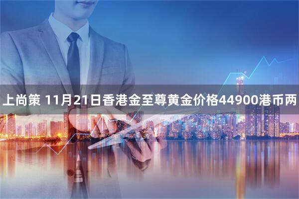 上尚策 11月21日香港金至尊黄金价格44900港币两