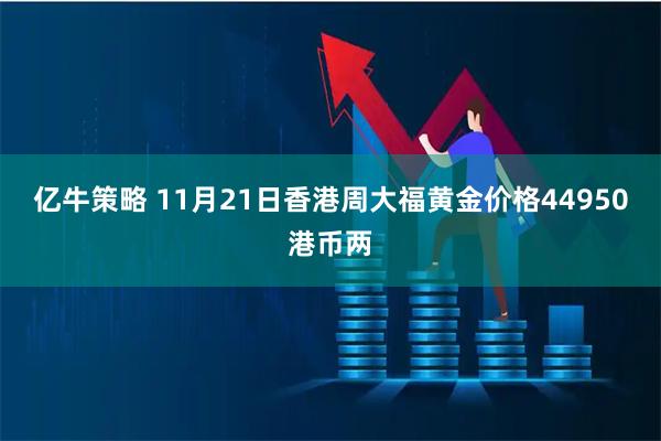 亿牛策略 11月21日香港周大福黄金价格44950港币两