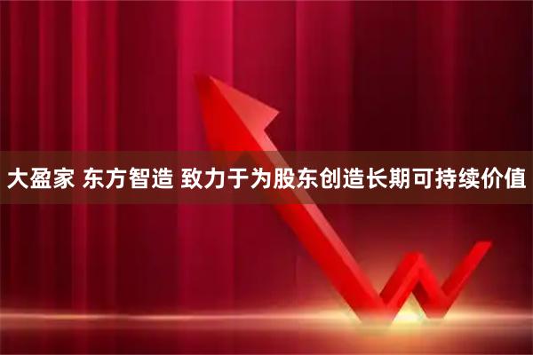 大盈家 东方智造 致力于为股东创造长期可持续价值