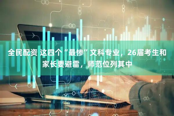 全民配资 这四个“最惨”文科专业，26届考生和家长要避雷，师范位列其中