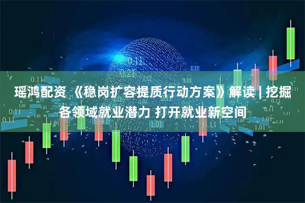 瑶鸿配资 《稳岗扩容提质行动方案》解读 | 挖掘各领域就业潜力 打开就业新空间