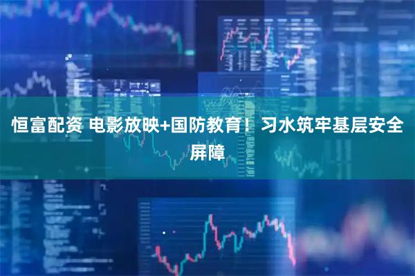 恒富配资 电影放映+国防教育！习水筑牢基层安全屏障
