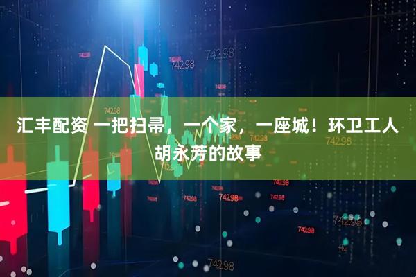 汇丰配资 一把扫帚，一个家，一座城！环卫工人胡永芳的故事