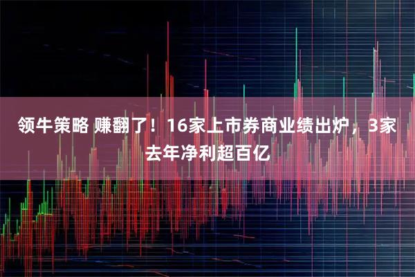 领牛策略 赚翻了！16家上市券商业绩出炉，3家去年净利超百亿