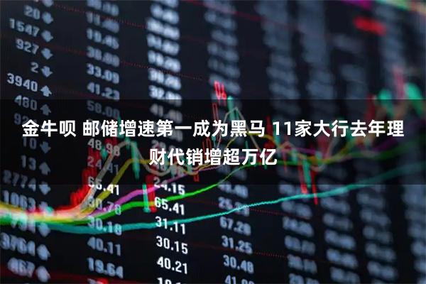 金牛呗 邮储增速第一成为黑马 11家大行去年理财代销增超万亿