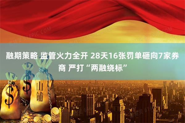 融期策略 监管火力全开 28天16张罚单砸向7家券商 严打“两融绕标”