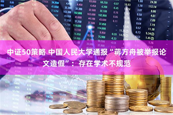 中证50策略 中国人民大学通报“蒋方舟被举报论文造假”:存在学术不规范
