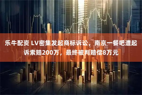 乐牛配资 LV密集发起商标诉讼,南京一餐吧遭起诉索赔200万,最终被判赔偿8万元