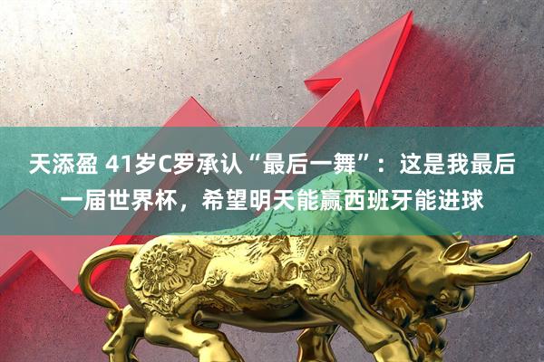 天添盈 41岁C罗承认“最后一舞”:这是我最后一届世界杯,希望明天能赢西班牙能进球