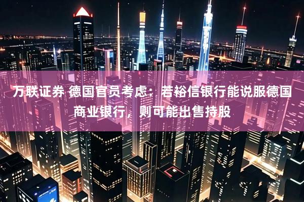 万联证券 德国官员考虑：若裕信银行能说服德国商业银行，则可能出售持股