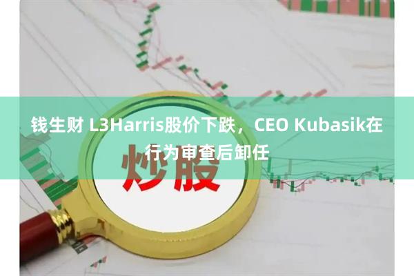钱生财 L3Harris股价下跌，CEO Kubasik在行为审查后卸任