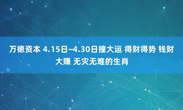 万德资本 4.15日~4.30日撞大运 得财得势 钱财大赚 无灾无难的生肖