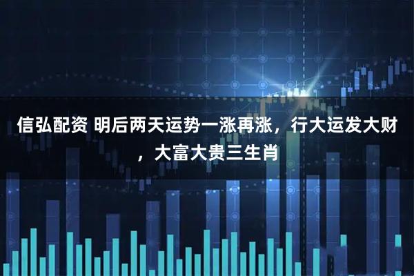 信弘配资 明后两天运势一涨再涨，行大运发大财，大富大贵三生肖